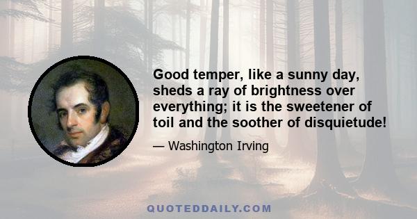 Good temper, like a sunny day, sheds a ray of brightness over everything; it is the sweetener of toil and the soother of disquietude!