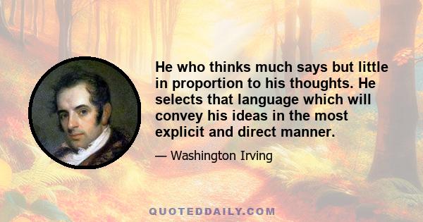 He who thinks much says but little in proportion to his thoughts. He selects that language which will convey his ideas in the most explicit and direct manner.