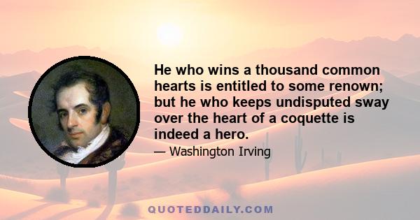 He who wins a thousand common hearts is entitled to some renown; but he who keeps undisputed sway over the heart of a coquette is indeed a hero.