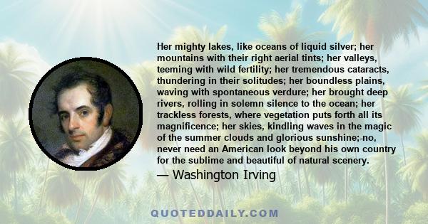 Her mighty lakes, like oceans of liquid silver; her mountains with their right aerial tints; her valleys, teeming with wild fertility; her tremendous cataracts, thundering in their solitudes; her boundless plains,