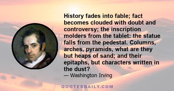 History fades into fable; fact becomes clouded with doubt and controversy; the inscription molders from the tablet: the statue falls from the pedestal. Columns, arches, pyramids, what are they but heaps of sand; and