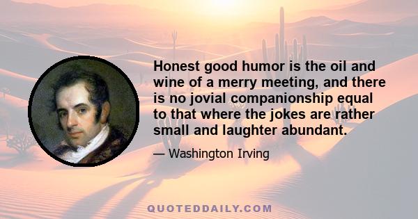 Honest good humor is the oil and wine of a merry meeting, and there is no jovial companionship equal to that where the jokes are rather small and laughter abundant.