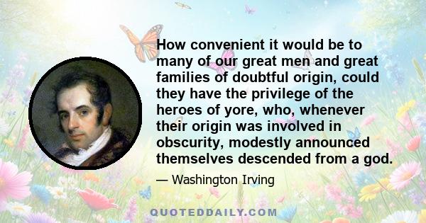 How convenient it would be to many of our great men and great families of doubtful origin, could they have the privilege of the heroes of yore, who, whenever their origin was involved in obscurity, modestly announced