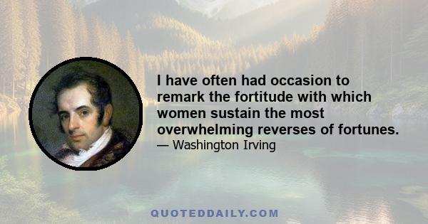 I have often had occasion to remark the fortitude with which women sustain the most overwhelming reverses of fortunes.