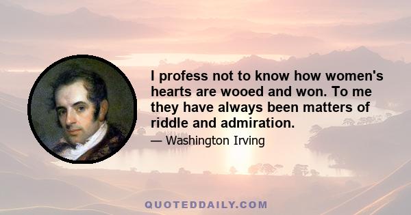 I profess not to know how women's hearts are wooed and won. To me they have always been matters of riddle and admiration.