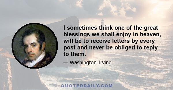 I sometimes think one of the great blessings we shall enjoy in heaven, will be to receive letters by every post and never be obliged to reply to them.