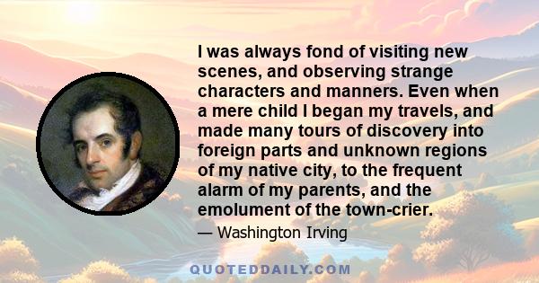 I was always fond of visiting new scenes, and observing strange characters and manners. Even when a mere child I began my travels, and made many tours of discovery into foreign parts and unknown regions of my native