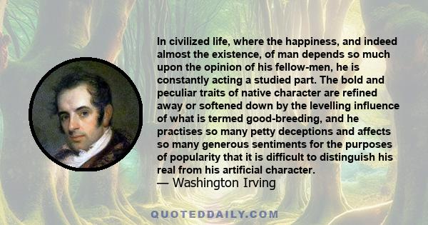 In civilized life, where the happiness, and indeed almost the existence, of man depends so much upon the opinion of his fellow men, he is constantly acting a studied part.