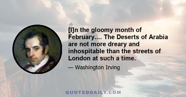 [I]n the gloomy month of February.... The Deserts of Arabia are not more dreary and inhospitable than the streets of London at such a time.