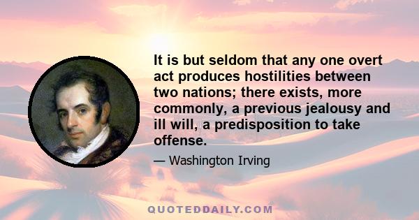 It is but seldom that any one overt act produces hostilities between two nations; there exists, more commonly, a previous jealousy and ill will, a predisposition to take offense.