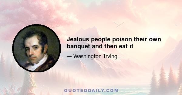 Jealous people poison their own banquet and then eat it