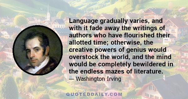 Language gradually varies, and with it fade away the writings of authors who have flourished their allotted time; otherwise, the creative powers of genius would overstock the world, and the mind would be completely