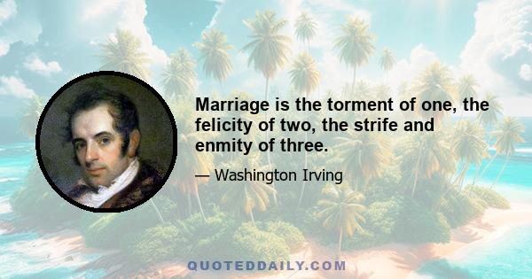 Marriage is the torment of one, the felicity of two, the strife and enmity of three.