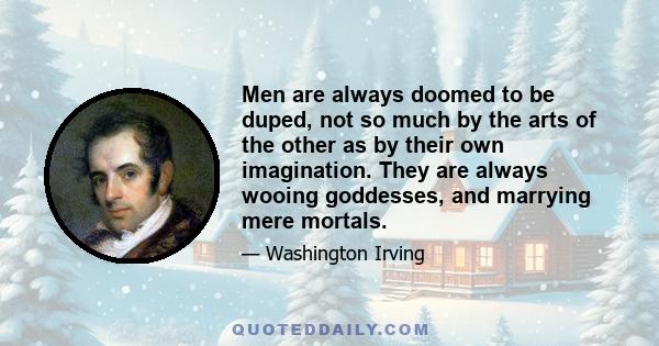 Men are always doomed to be duped, not so much by the arts of the other as by their own imagination. They are always wooing goddesses, and marrying mere mortals.