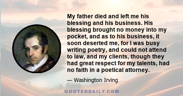 My father died and left me his blessing and his business. His blessing brought no money into my pocket, and as to his business, it soon deserted me, for I was busy writing poetry, and could not attend to law, and my