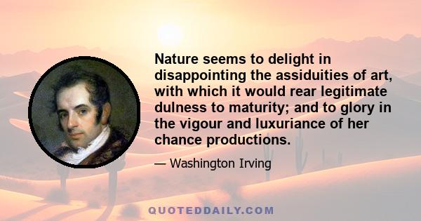 Nature seems to delight in disappointing the assiduities of art, with which it would rear legitimate dulness to maturity; and to glory in the vigour and luxuriance of her chance productions.