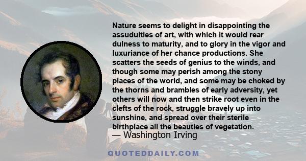 Nature seems to delight in disappointing the assuduities of art, with which it would rear dulness to maturity, and to glory in the vigor and luxuriance of her chance productions. She scatters the seeds of genius to the