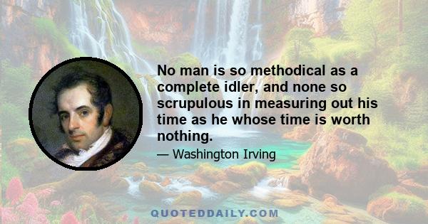 No man is so methodical as a complete idler, and none so scrupulous in measuring out his time as he whose time is worth nothing.