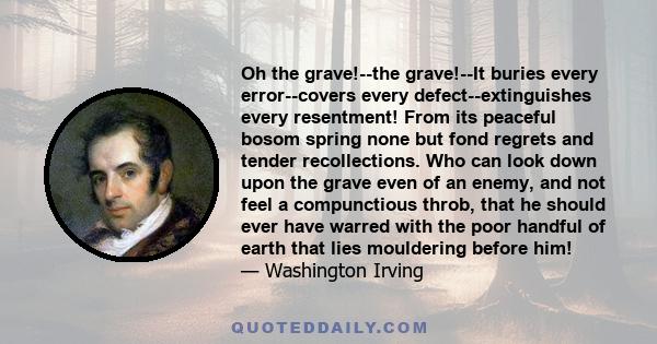 Oh the grave!--the grave!--It buries every error--covers every defect--extinguishes every resentment! From its peaceful bosom spring none but fond regrets and tender recollections. Who can look down upon the grave even