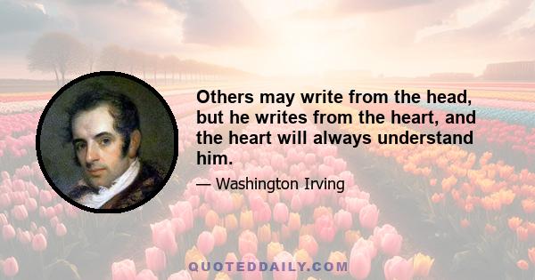 Others may write from the head, but he writes from the heart, and the heart will always understand him.