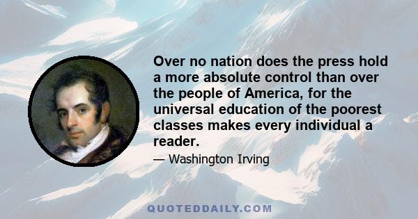 Over no nation does the press hold a more absolute control than over the people of America, for the universal education of the poorest classes makes every individual a reader.