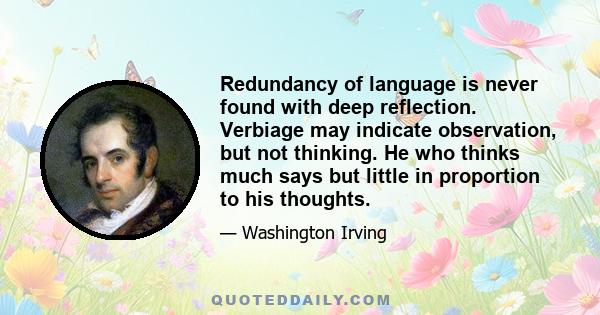 Redundancy of language is never found with deep reflection. Verbiage may indicate observation, but not thinking. He who thinks much says but little in proportion to his thoughts.