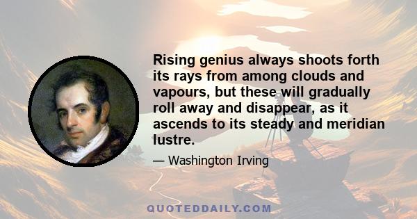 Rising genius always shoots forth its rays from among clouds and vapours, but these will gradually roll away and disappear, as it ascends to its steady and meridian lustre.