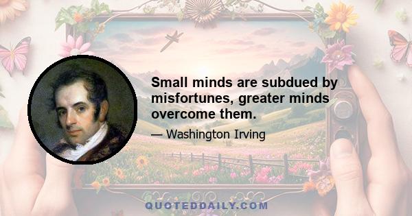 Small minds are subdued by misfortunes, greater minds overcome them.