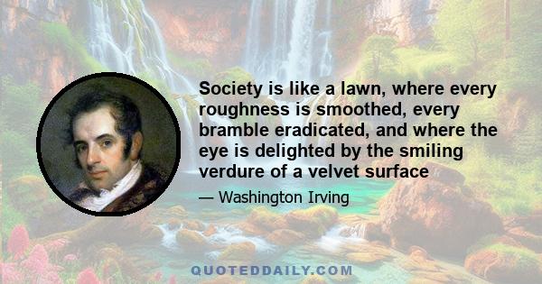 Society is like a lawn, where every roughness is smoothed, every bramble eradicated, and where the eye is delighted by the smiling verdure of a velvet surface