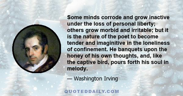 Some minds corrode and grow inactive under the loss of personal liberty; others grow morbid and irritable; but it is the nature of the poet to become tender and imaginitive in the loneliness of confinement. He banquets