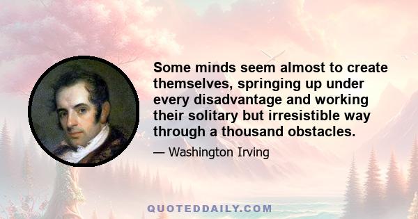 Some minds seem almost to create themselves, springing up under every disadvantage and working their solitary but irresistible way through a thousand obstacles.