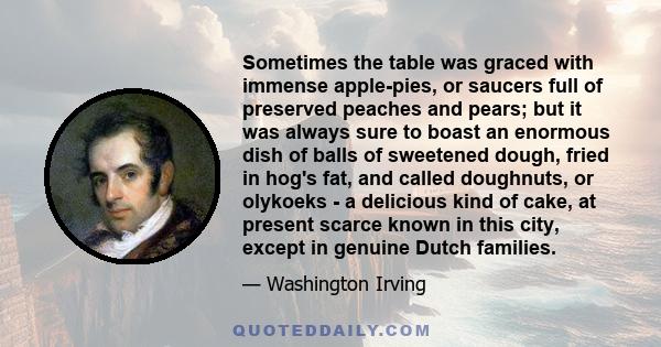 Sometimes the table was graced with immense apple-pies, or saucers full of preserved peaches and pears; but it was always sure to boast an enormous dish of balls of sweetened dough, fried in hog's fat, and called