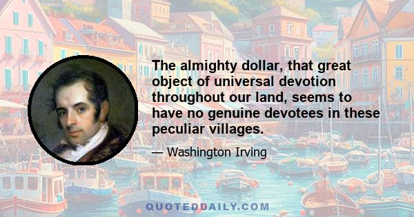 The almighty dollar, that great object of universal devotion throughout our land, seems to have no genuine devotees in these peculiar villages.