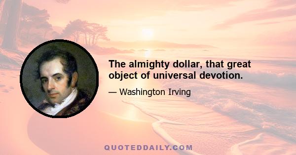 The almighty dollar, that great object of universal devotion.