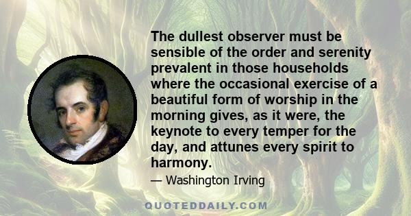 The dullest observer must be sensible of the order and serenity prevalent in those households where the occasional exercise of a beautiful form of worship in the morning gives, as it were, the keynote to every temper