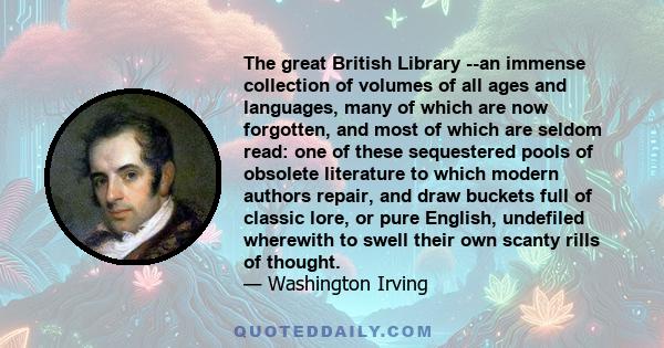 The great British Library --an immense collection of volumes of all ages and languages, many of which are now forgotten, and most of which are seldom read: one of these sequestered pools of obsolete literature to which