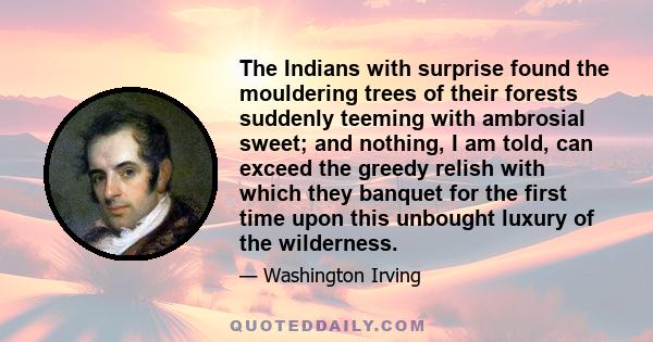 The Indians with surprise found the mouldering trees of their forests suddenly teeming with ambrosial sweet; and nothing, I am told, can exceed the greedy relish with which they banquet for the first time upon this