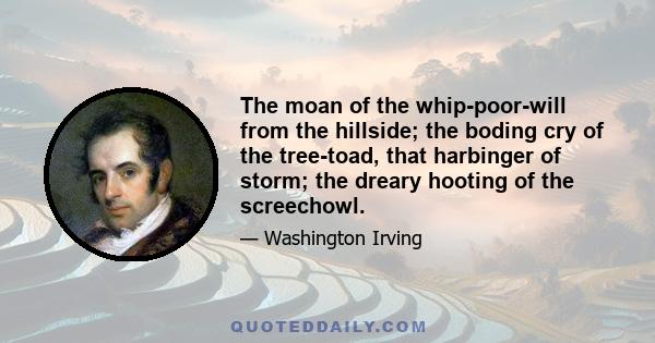 The moan of the whip-poor-will from the hillside; the boding cry of the tree-toad, that harbinger of storm; the dreary hooting of the screechowl.