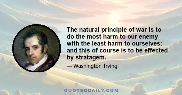 The natural principle of war is to do the most harm to our enemy with the least harm to ourselves; and this of course is to be effected by stratagem.