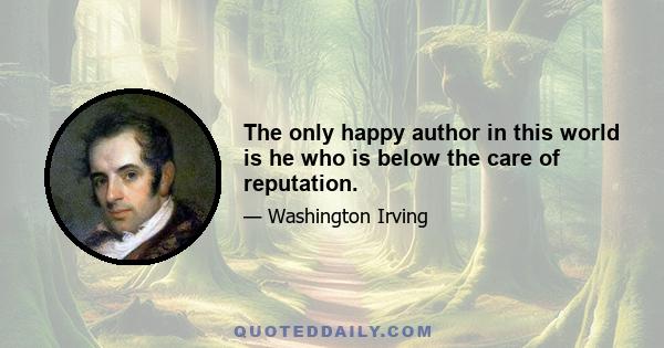 The only happy author in this world is he who is below the care of reputation.