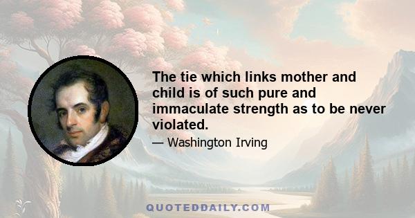 The tie which links mother and child is of such pure and immaculate strength as to be never violated.