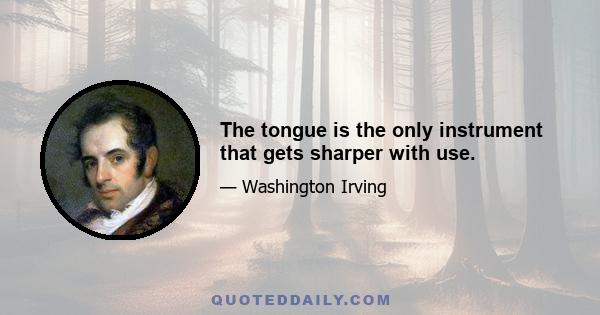 The tongue is the only instrument that gets sharper with use.