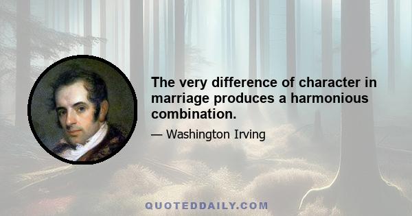 The very difference of character in marriage produces a harmonious combination.