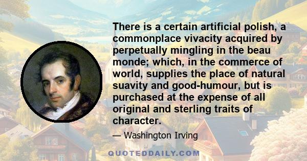 There is a certain artificial polish, a commonplace vivacity acquired by perpetually mingling in the beau monde; which, in the commerce of world, supplies the place of natural suavity and good-humour, but is purchased