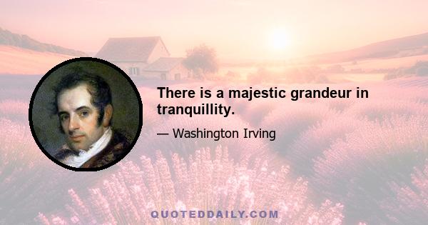 There is a majestic grandeur in tranquillity.