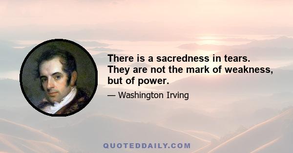 There is a sacredness in tears. They are not the mark of weakness, but of power.