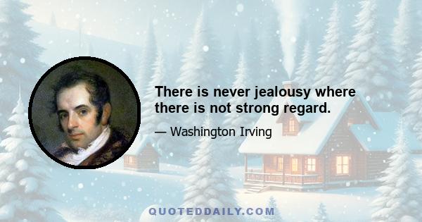 There is never jealousy where there is not strong regard.