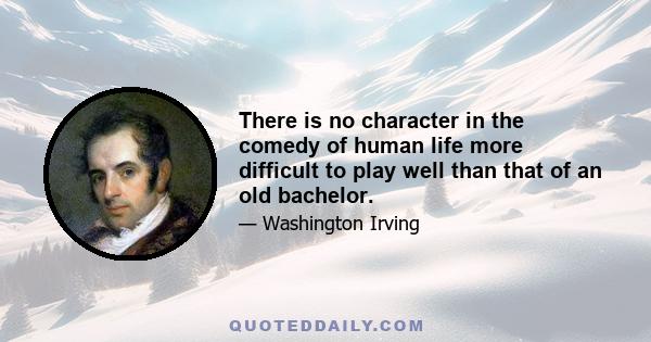 There is no character in the comedy of human life more difficult to play well than that of an old bachelor.