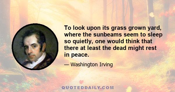 To look upon its grass grown yard, where the sunbeams seem to sleep so quietly, one would think that there at least the dead might rest in peace.