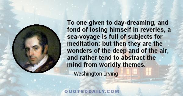 To one given to day-dreaming, and fond of losing himself in reveries, a sea-voyage is full of subjects for meditation; but then they are the wonders of the deep and of the air, and rather tend to abstract the mind from